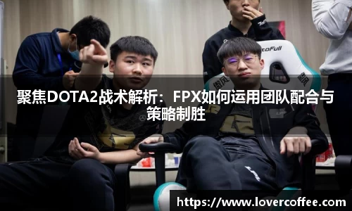 聚焦DOTA2战术解析：FPX如何运用团队配合与策略制胜
